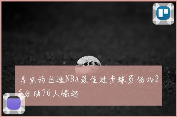 马克西当选NBA最佳进步球员场均25分助76人崛起