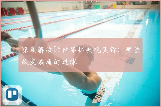 深度解读06世界杯央视集锦:那些改变战局的进球