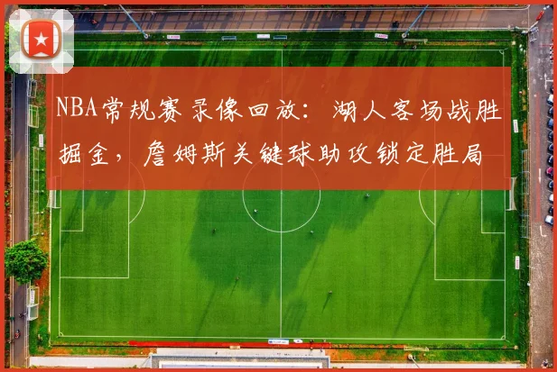 NBA常规赛录像回放：湖人客场战胜掘金，詹姆斯关键球助攻锁定胜局