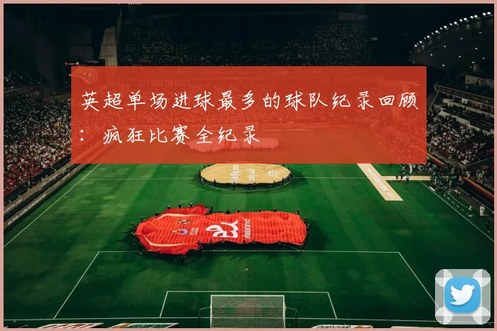 英超单场进球最多的球队纪录回顾：疯狂比赛全纪录