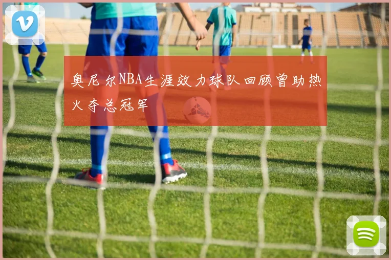 奥尼尔NBA生涯效力球队回顾曾助热火夺总冠军