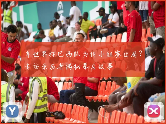 年世界杯巴西队为何小组赛出局？专访亲历者揭秘幕后故事