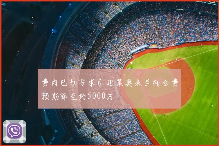 费内巴切寻求引进莱奥米兰转会费预期降至约5000万