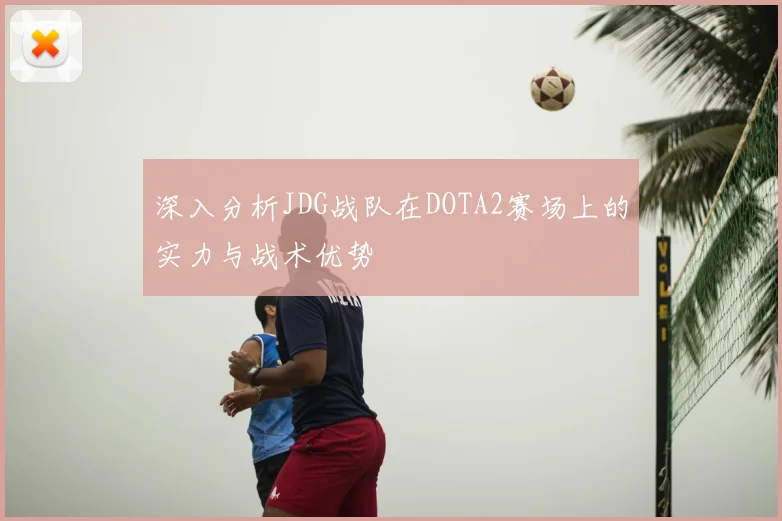 深入分析JDG战队在DOTA2赛场上的实力与战术优势