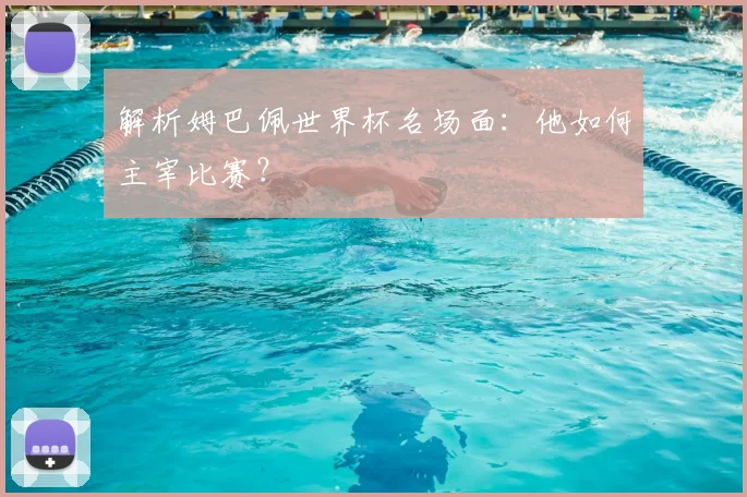 解析姆巴佩世界杯名场面:他如何主宰比赛?