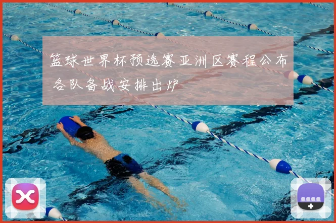 篮球世界杯预选赛亚洲区赛程公布 各队备战安排出炉