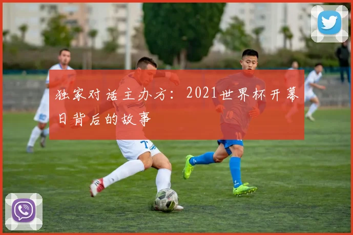 独家对话主办方：2021世界杯开幕日背后的故事