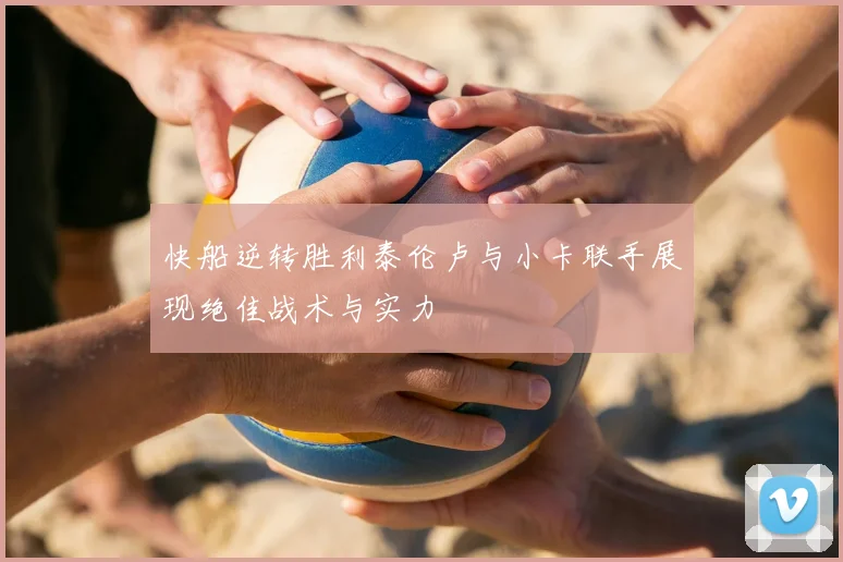 快船逆转胜利泰伦卢与小卡联手展现绝佳战术与实力