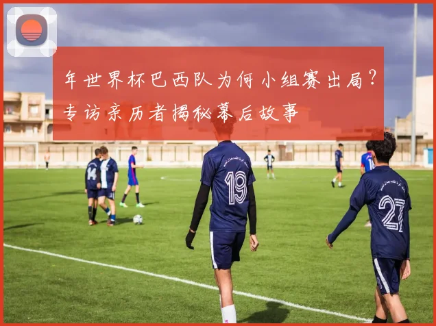 年世界杯巴西队为何小组赛出局？专访亲历者揭秘幕后故事