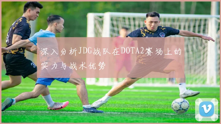 深入分析JDG战队在DOTA2赛场上的实力与战术优势