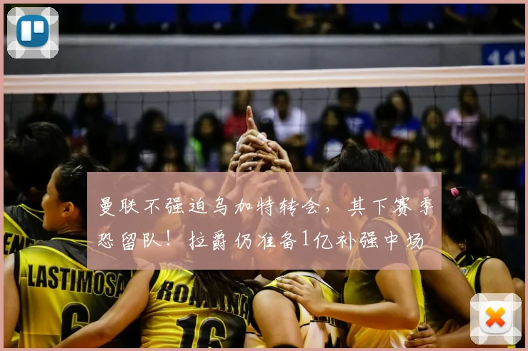 曼联不强迫乌加特转会,其下赛季恐留队!拉爵仍准备1亿补强中场