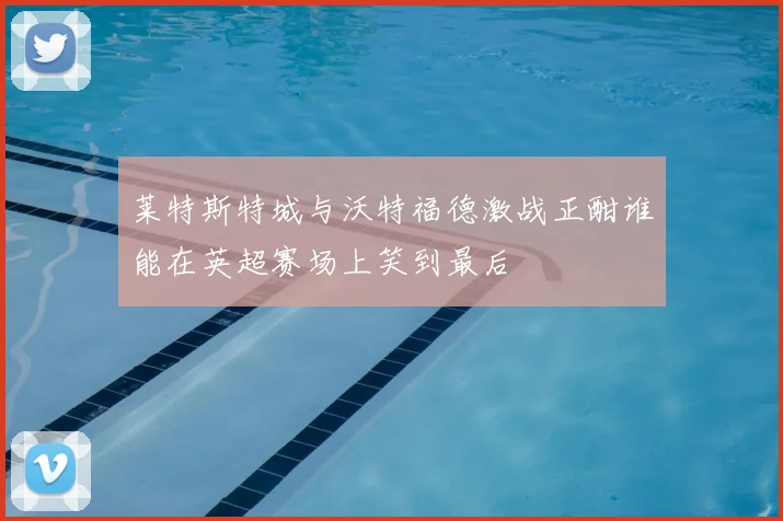 莱特斯特城与沃特福德激战正酣谁能在英超赛场上笑到最后