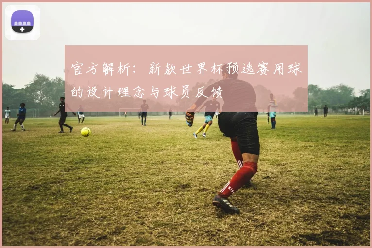 官方解析:新款世界杯预选赛用球的设计理念与球员反馈