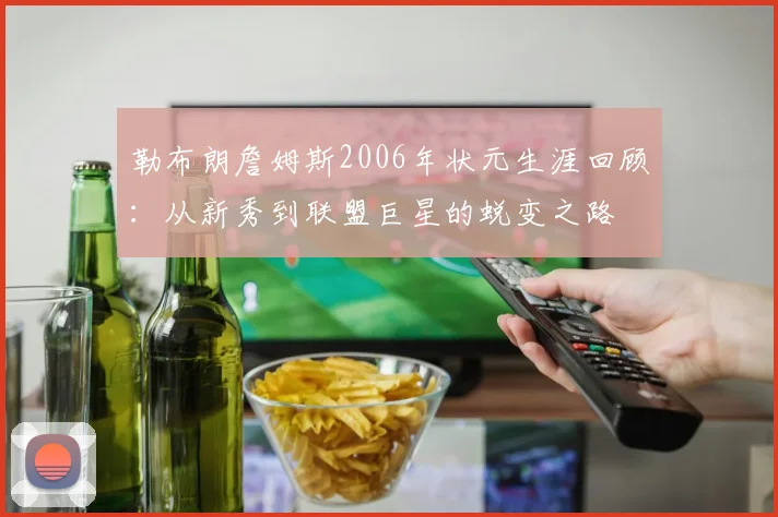 勒布朗詹姆斯2006年状元生涯回顾:从新秀到联盟巨星的蜕变之路