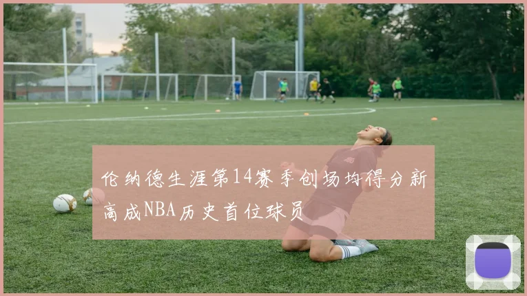 伦纳德生涯第14赛季创场均得分新高成NBA历史首位球员
