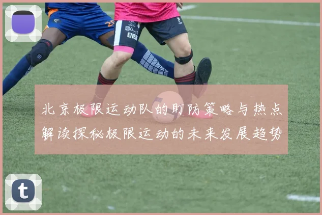 北京极限运动队的盯防策略与热点解读探秘极限运动的未来发展趋势