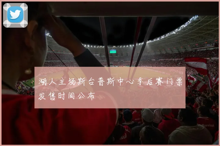 湖人主场斯台普斯中心季后赛门票发售时间公布