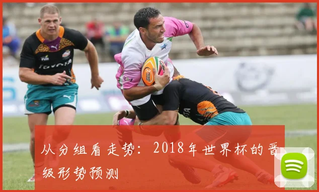从分组看走势：2018年世界杯的晋级形势预测