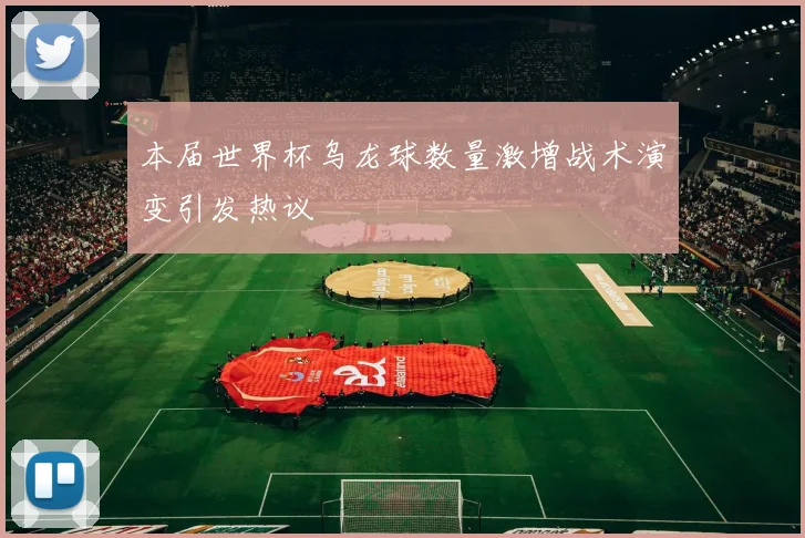 本届世界杯乌龙球数量激增战术演变引发热议