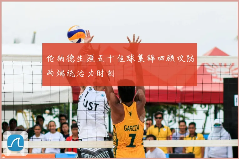 伦纳德生涯五十佳球集锦回顾攻防两端统治力时刻