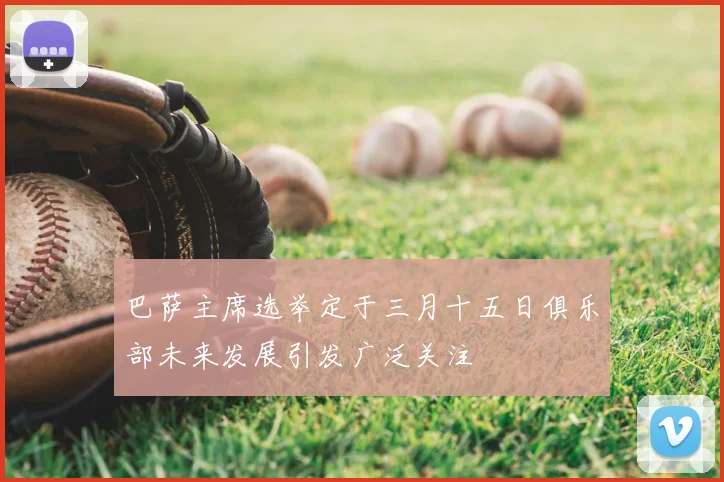 巴萨主席选举定于三月十五日俱乐部未来发展引发广泛关注
