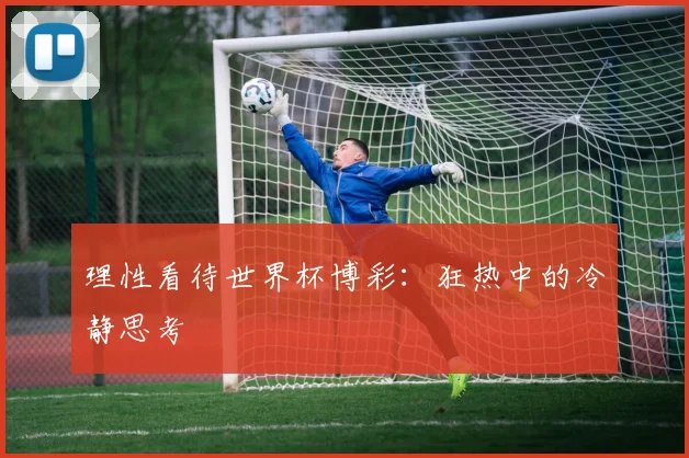 理性看待世界杯博彩:狂热中的冷静思考