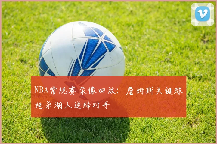 NBA常规赛录像回放:詹姆斯关键球绝杀湖人逆转对手