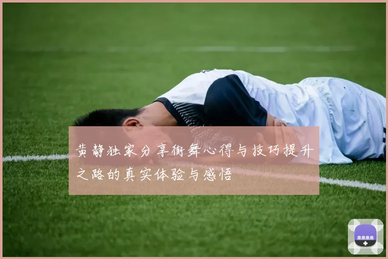 黄静独家分享街舞心得与技巧提升之路的真实体验与感悟