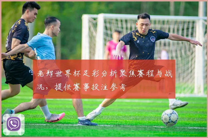 老郑世界杯足彩分析聚焦赛程与战况，提供赛事投注参考