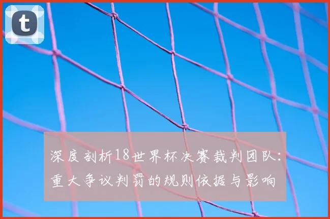 深度剖析18世界杯决赛裁判团队：重大争议判罚的规则依据与影响