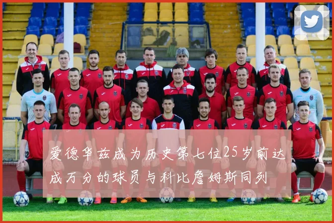爱德华兹成为历史第七位25岁前达成万分的球员与科比詹姆斯同列