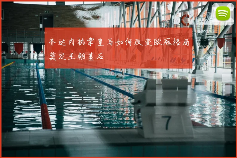 齐达内执掌皇马如何改变欧冠格局奠定王朝基石