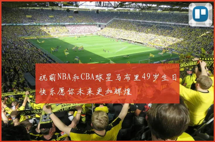 祝前NBA和CBA球星马布里49岁生日快乐愿你未来更加辉煌