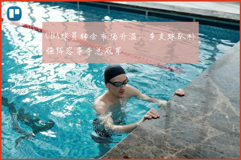 CBA球员转会市场升温,多支球队补强阵容争夺总冠军