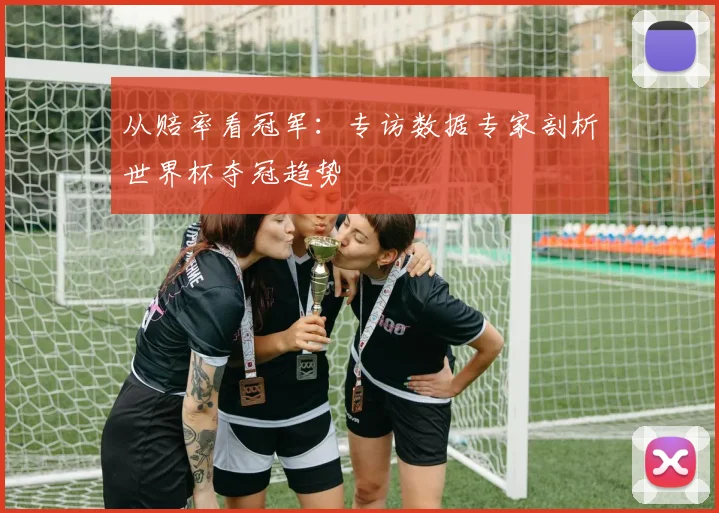 从赔率看冠军:专访数据专家剖析世界杯夺冠趋势