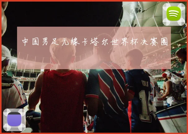 中国男足无缘卡塔尔世界杯决赛圈