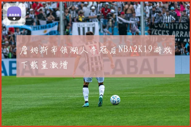 詹姆斯率领湖人夺冠后NBA2K19游戏下载量激增