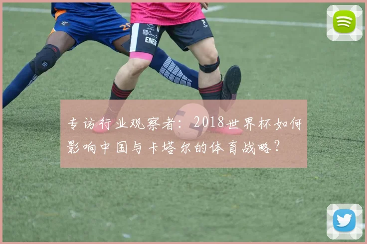 专访行业观察者:2018世界杯如何影响中国与卡塔尔的体育战略?
