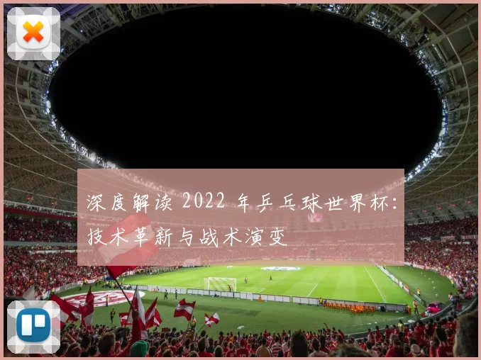 深度解读 2022 年乒乓球世界杯：技术革新与战术演变