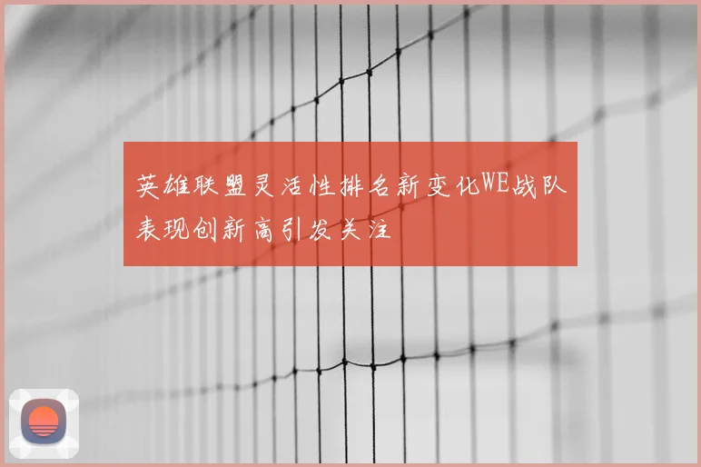 英雄联盟灵活性排名新变化WE战队表现创新高引发关注