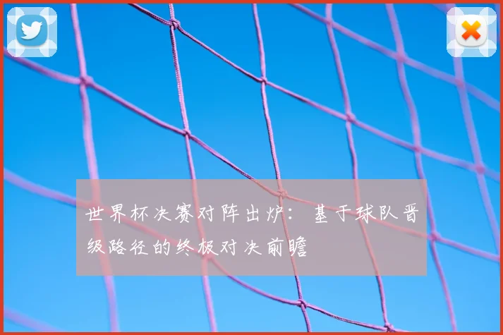 世界杯决赛对阵出炉:基于球队晋级路径的终极对决前瞻