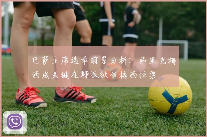 巴萨主席选举前景分析:弗里克梅西成关键在野派欲借梅西拉票