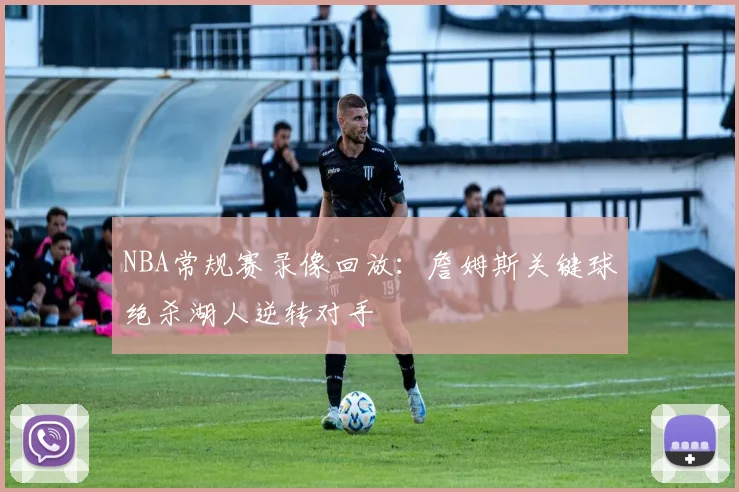 NBA常规赛录像回放:詹姆斯关键球绝杀湖人逆转对手