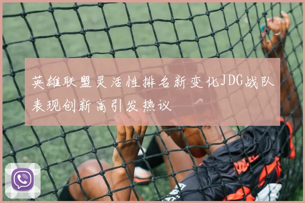 英雄联盟灵活性排名新变化JDG战队表现创新高引发热议