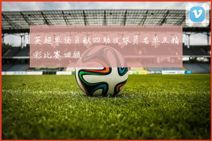 英超单场贡献四助攻球员名单及精彩比赛回顾