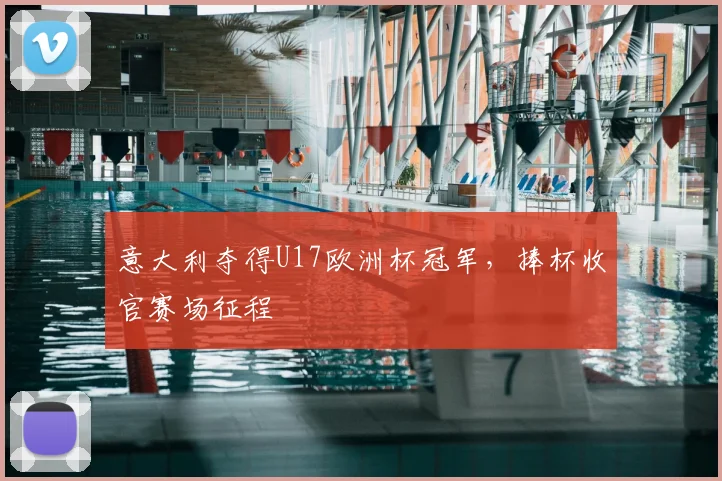 意大利夺得U17欧洲杯冠军,捧杯收官赛场征程