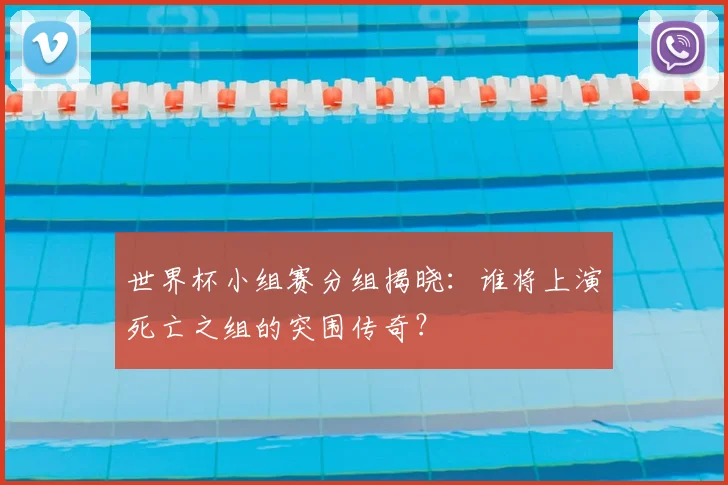 世界杯小组赛分组揭晓：谁将上演死亡之组的突围传奇？