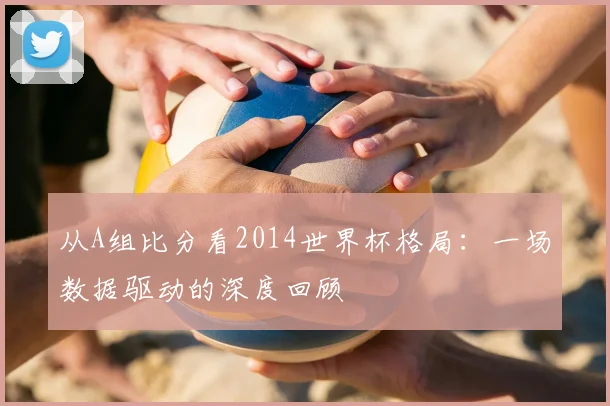 从A组比分看2014世界杯格局：一场数据驱动的深度回顾