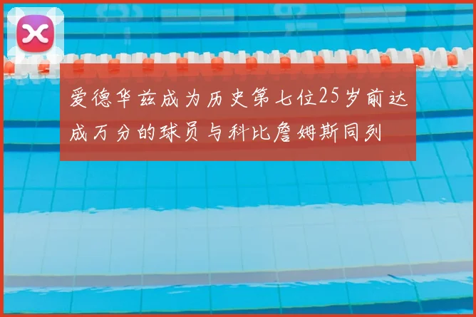 爱德华兹成为历史第七位25岁前达成万分的球员与科比詹姆斯同列
