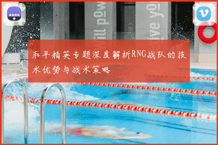 和平精英专题深度解析RNG战队的技术优势与战术策略